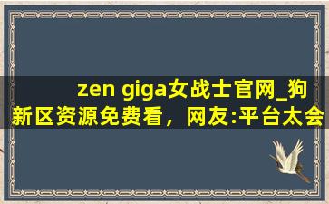 zen giga女战士官网_狗新区资源免费看，网友:平台太会宠粉了！
